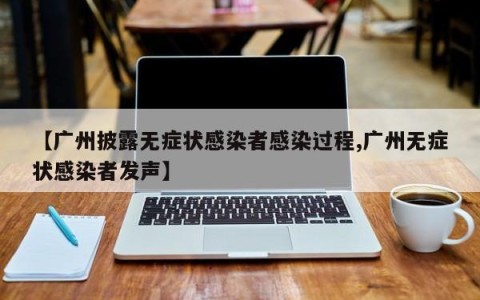【广州披露无症状感染者感染过程,广州无症状感染者发声】