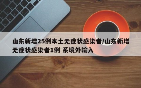 山东新增25例本土无症状感染者/山东新增无症状感染者1例 系境外输入