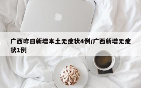 广西昨日新增本土无症状4例/广西新增无症状1例