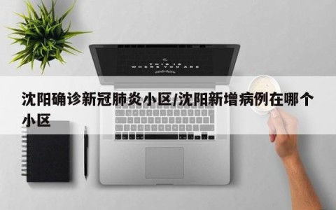 沈阳确诊新冠肺炎小区/沈阳新增病例在哪个小区