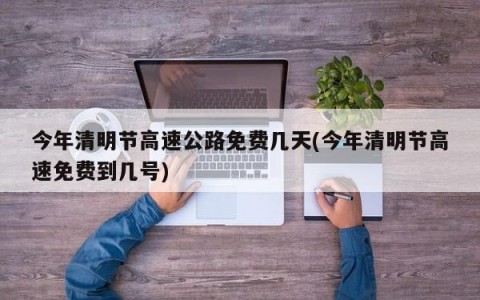 今年清明节高速公路免费几天(今年清明节高速免费到几号)