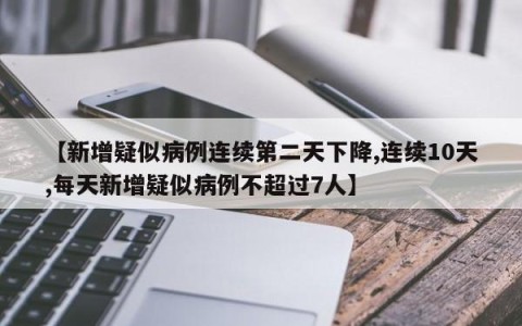 【新增疑似病例连续第二天下降,连续10天,每天新增疑似病例不超过7人】