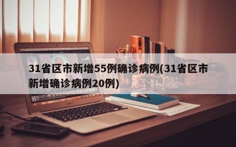 31省区市新增55例确诊病例(31省区市新增确诊病例20例)