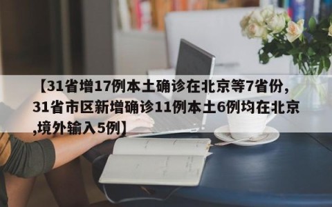 【31省增17例本土确诊在北京等7省份,31省市区新增确诊11例本土6例均在北京,境外输入5例】