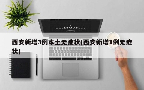 西安新增3例本土无症状(西安新增1例无症状)