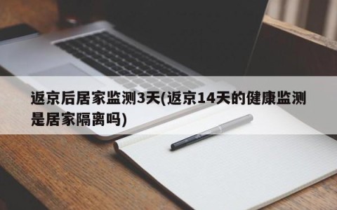 返京后居家监测3天(返京14天的健康监测是居家隔离吗)