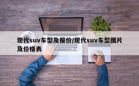 现代suv车型及报价/现代suv车型图片及价格表