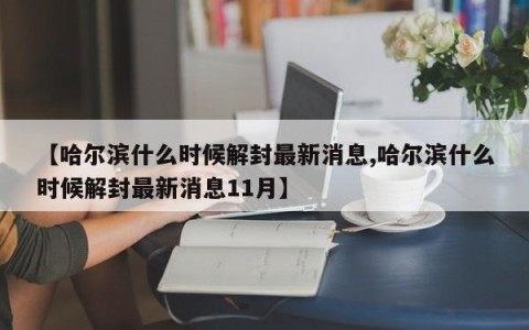 【哈尔滨什么时候解封最新消息,哈尔滨什么时候解封最新消息11月】