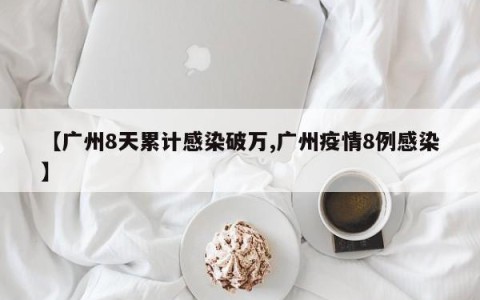 【广州8天累计感染破万,广州疫情8例感染】