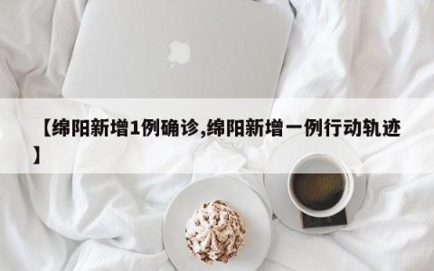 【绵阳新增1例确诊,绵阳新增一例行动轨迹】
