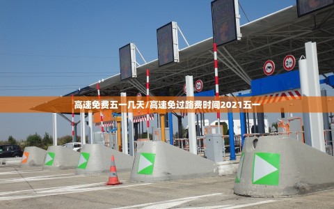 高速免费五一几天/高速免过路费时间2021五一