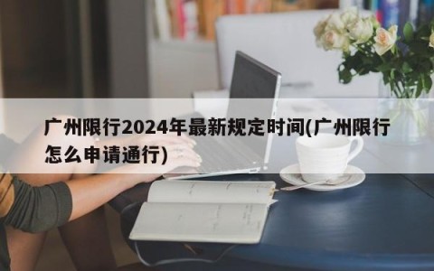 广州限行2024年最新规定时间(广州限行怎么申请通行)