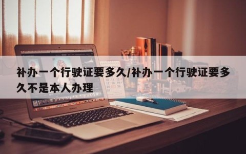 补办一个行驶证要多久/补办一个行驶证要多久不是本人办理