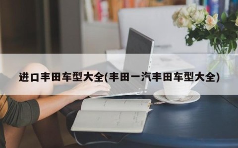 进口丰田车型大全(丰田一汽丰田车型大全)