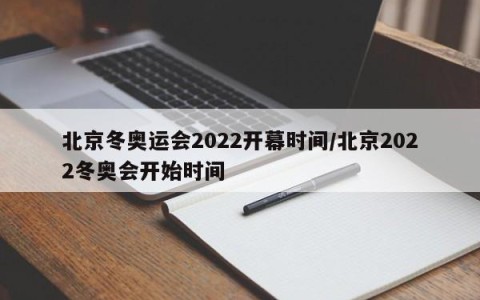 北京冬奥运会2022开幕时间/北京2022冬奥会开始时间
