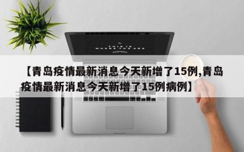 【青岛疫情最新消息今天新增了15例,青岛疫情最新消息今天新增了15例病例】