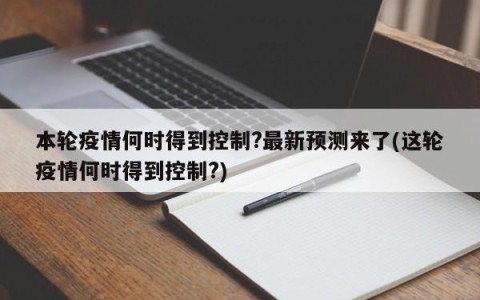 本轮疫情何时得到控制?最新预测来了(这轮疫情何时得到控制?)