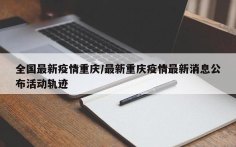 全国最新疫情重庆/最新重庆疫情最新消息公布活动轨迹