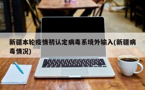 新疆本轮疫情初认定病毒系境外输入(新疆病毒情况)