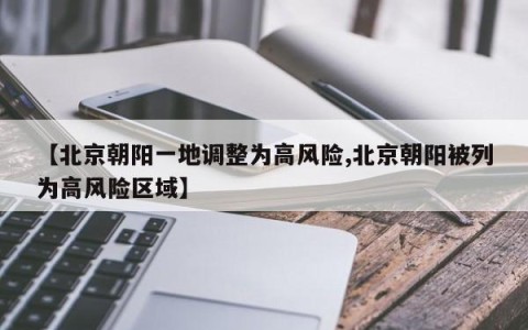 【北京朝阳一地调整为高风险,北京朝阳被列为高风险区域】