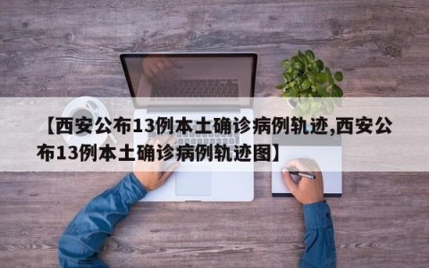 【西安公布13例本土确诊病例轨迹,西安公布13例本土确诊病例轨迹图】