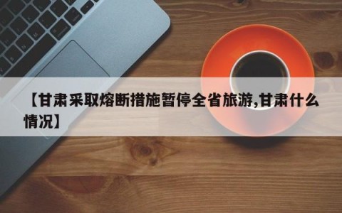 【甘肃采取熔断措施暂停全省旅游,甘肃什么情况】