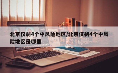 北京仅剩4个中风险地区/北京仅剩4个中风险地区是哪里
