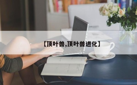 【顶叶兽,顶叶兽进化】