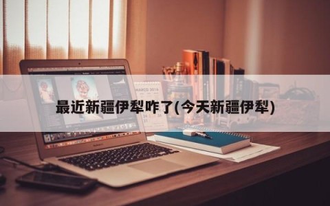 最近新疆伊犁咋了(今天新疆伊犁)