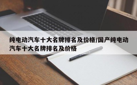 纯电动汽车十大名牌排名及价格/国产纯电动汽车十大名牌排名及价格