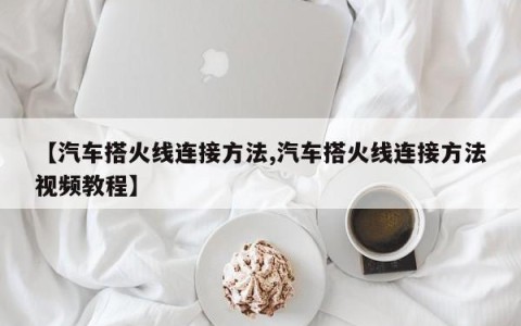 【汽车搭火线连接方法,汽车搭火线连接方法视频教程】