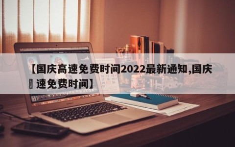 【国庆高速免费时间2022最新通知,国庆髙速免费时间】
