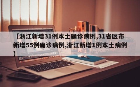 【浙江新增31例本土确诊病例,31省区市新增55例确诊病例,浙江新增1例本土病例】