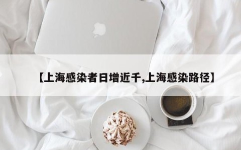 【上海感染者日增近千,上海感染路径】