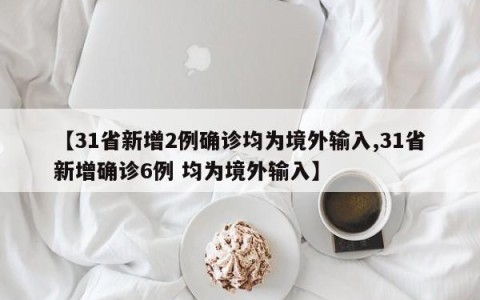 【31省新增2例确诊均为境外输入,31省新增确诊6例 均为境外输入】