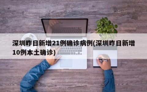 深圳昨日新增21例确诊病例(深圳昨日新增10例本土确诊)
