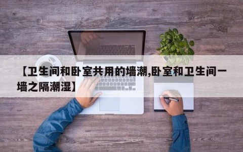 【卫生间和卧室共用的墙潮,卧室和卫生间一墙之隔潮湿】