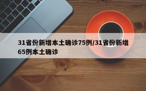 31省份新增本土确诊75例/31省份新增65例本土确诊