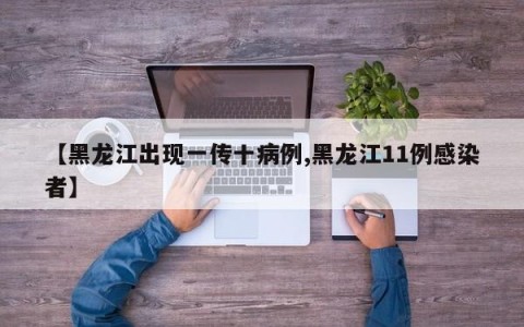 【黑龙江出现一传十病例,黑龙江11例感染者】