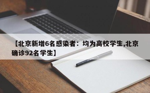 【北京新增6名感染者：均为高校学生,北京确诊92名学生】