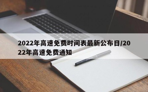 2022年高速免费时间表最新公布日/2022年高速免费通知