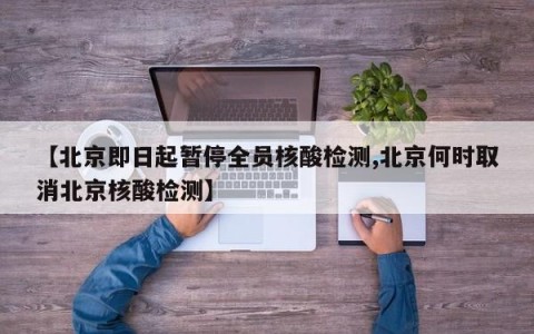 【北京即日起暂停全员核酸检测,北京何时取消北京核酸检测】