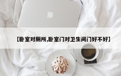 【卧室对厕所,卧室门对卫生间门好不好】