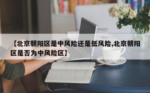 【北京朝阳区是中风险还是低风险,北京朝阳区是否为中风险区】