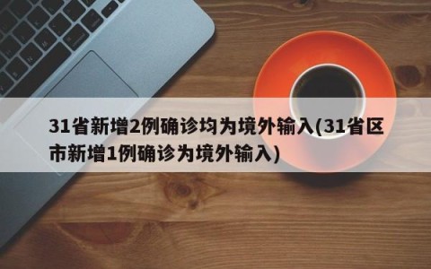 31省新增2例确诊均为境外输入(31省区市新增1例确诊为境外输入)