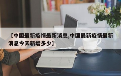 【中国最新疫情最新消息,中国最新疫情最新消息今天新增多少】