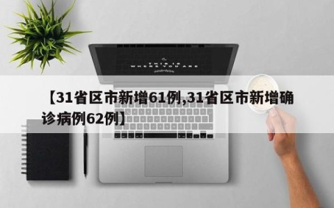 【31省区市新增61例,31省区市新增确诊病例62例】