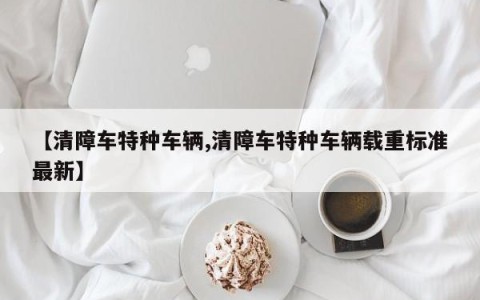 【清障车特种车辆,清障车特种车辆载重标准最新】