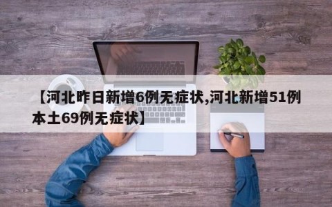 【河北昨日新增6例无症状,河北新增51例本土69例无症状】