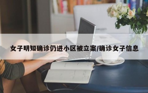 女子明知确诊仍进小区被立案/确诊女子信息